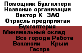 Помощник Бухгалтера › Название организации ­ Вектор К, ЗАО › Отрасль предприятия ­ Бухгалтерия › Минимальный оклад ­ 21 000 - Все города Работа » Вакансии   . Крым,Гаспра